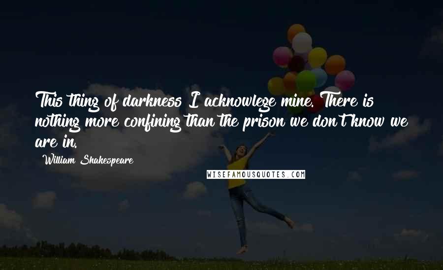 William Shakespeare Quotes: This thing of darkness I acknowlege mine. There is nothing more confining than the prison we don't know we are in.