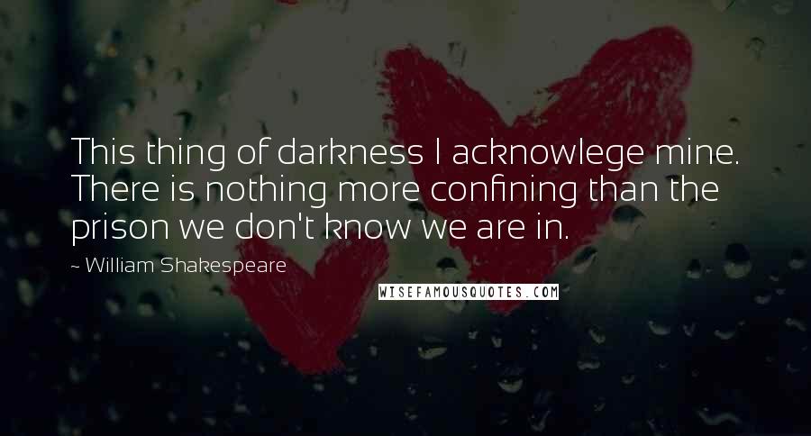 William Shakespeare Quotes: This thing of darkness I acknowlege mine. There is nothing more confining than the prison we don't know we are in.