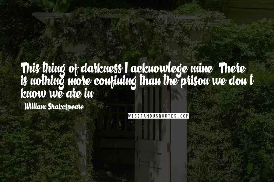 William Shakespeare Quotes: This thing of darkness I acknowlege mine. There is nothing more confining than the prison we don't know we are in.