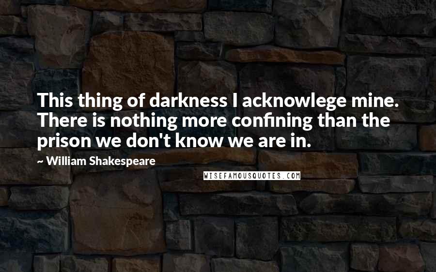 William Shakespeare Quotes: This thing of darkness I acknowlege mine. There is nothing more confining than the prison we don't know we are in.