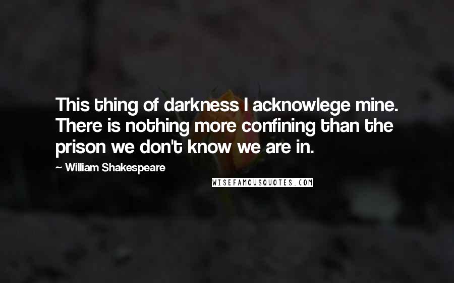 William Shakespeare Quotes: This thing of darkness I acknowlege mine. There is nothing more confining than the prison we don't know we are in.