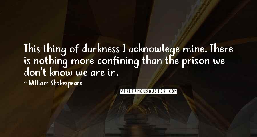 William Shakespeare Quotes: This thing of darkness I acknowlege mine. There is nothing more confining than the prison we don't know we are in.