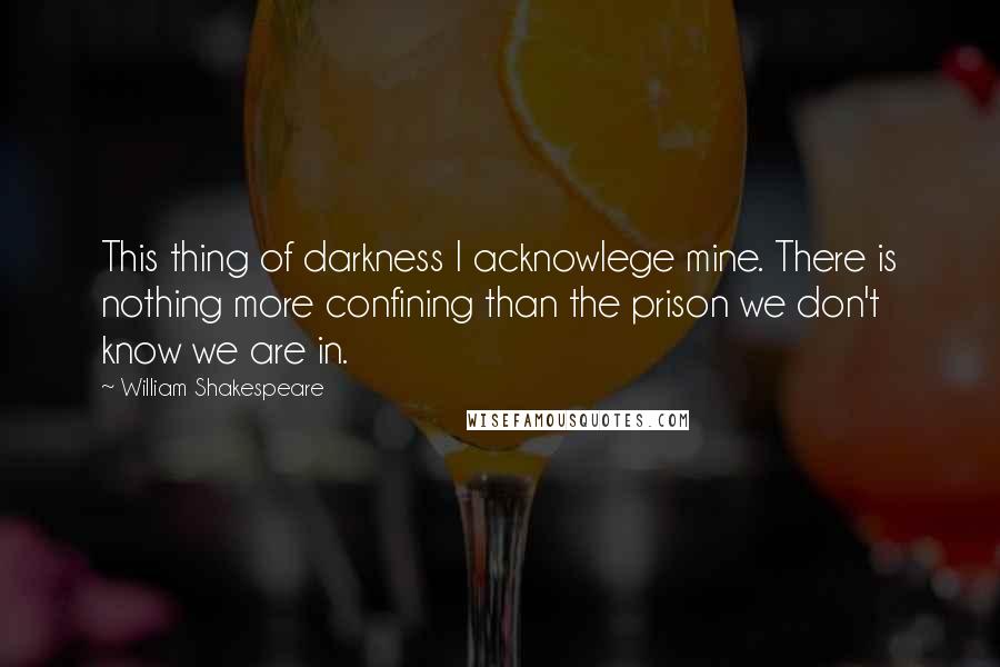 William Shakespeare Quotes: This thing of darkness I acknowlege mine. There is nothing more confining than the prison we don't know we are in.