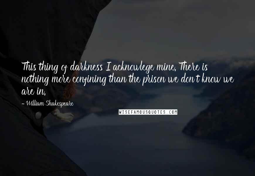William Shakespeare Quotes: This thing of darkness I acknowlege mine. There is nothing more confining than the prison we don't know we are in.