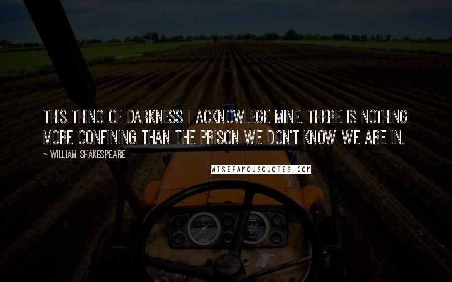 William Shakespeare Quotes: This thing of darkness I acknowlege mine. There is nothing more confining than the prison we don't know we are in.