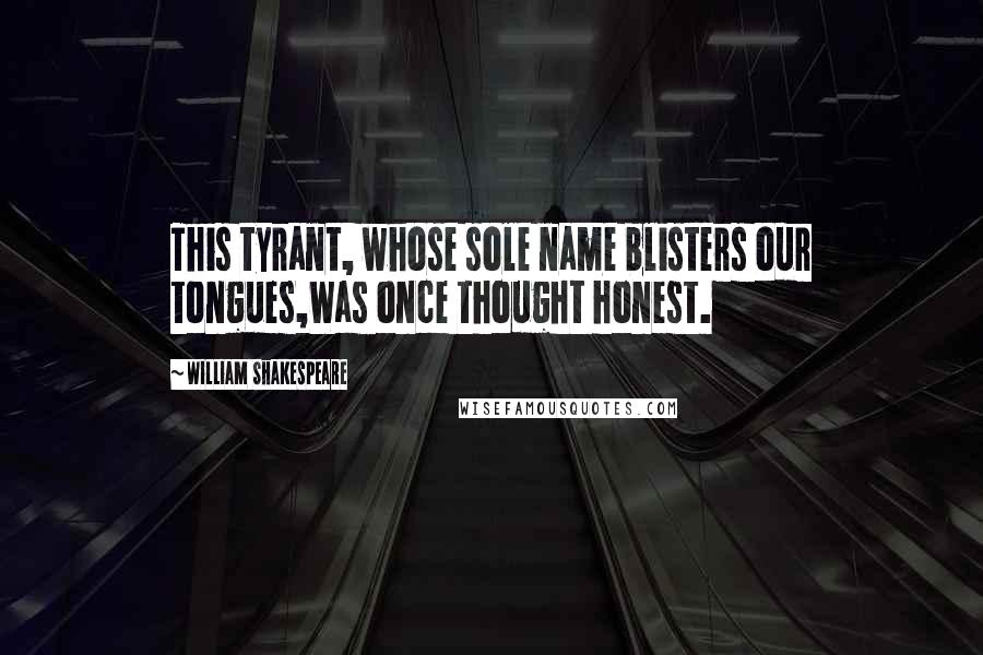 William Shakespeare Quotes: This tyrant, whose sole name blisters our tongues,Was once thought honest.