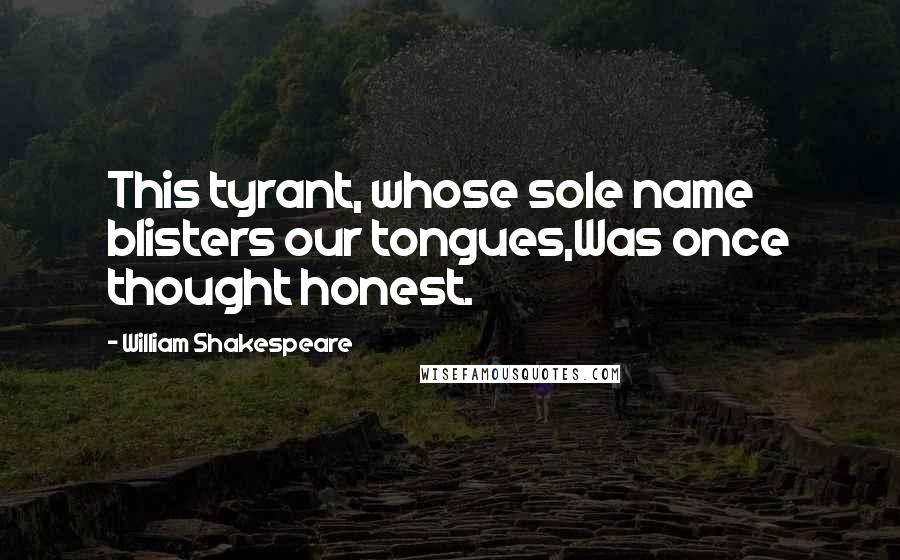 William Shakespeare Quotes: This tyrant, whose sole name blisters our tongues,Was once thought honest.