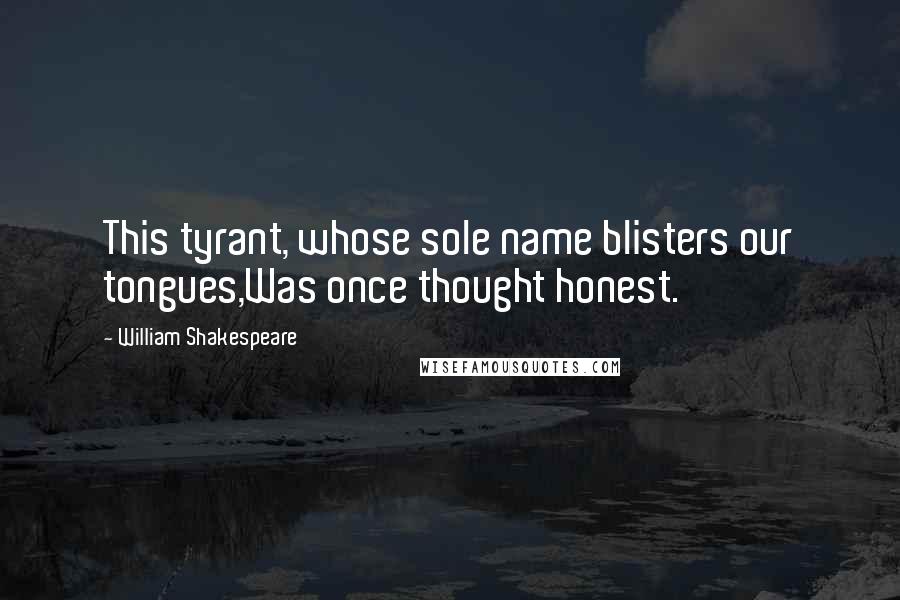 William Shakespeare Quotes: This tyrant, whose sole name blisters our tongues,Was once thought honest.