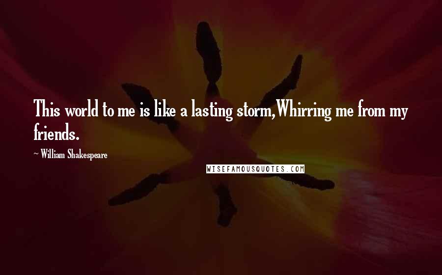 William Shakespeare Quotes: This world to me is like a lasting storm,Whirring me from my friends.