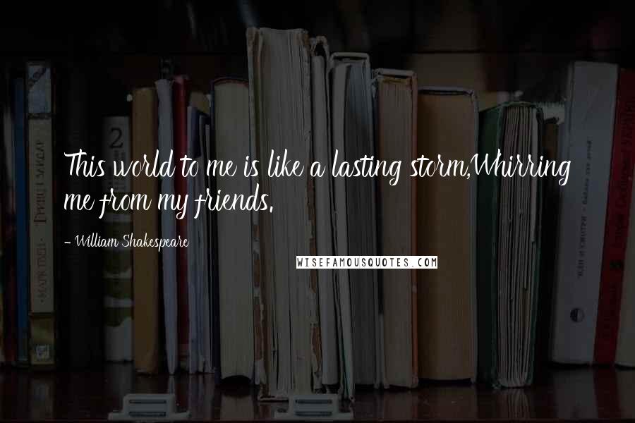 William Shakespeare Quotes: This world to me is like a lasting storm,Whirring me from my friends.
