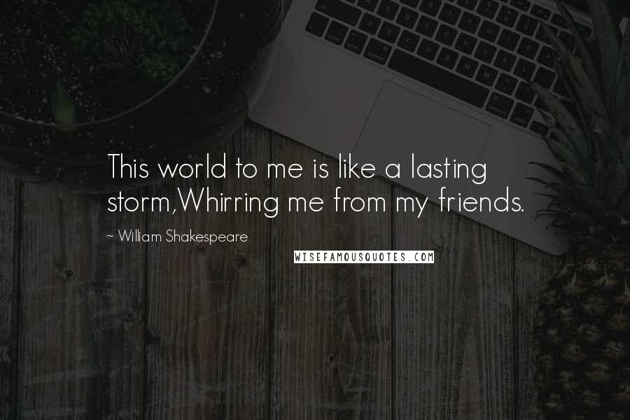 William Shakespeare Quotes: This world to me is like a lasting storm,Whirring me from my friends.