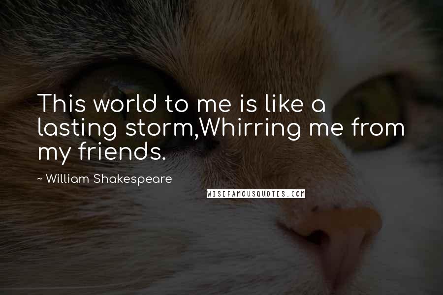 William Shakespeare Quotes: This world to me is like a lasting storm,Whirring me from my friends.