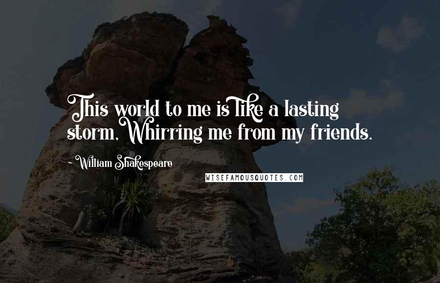 William Shakespeare Quotes: This world to me is like a lasting storm,Whirring me from my friends.