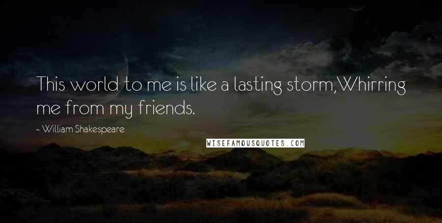 William Shakespeare Quotes: This world to me is like a lasting storm,Whirring me from my friends.