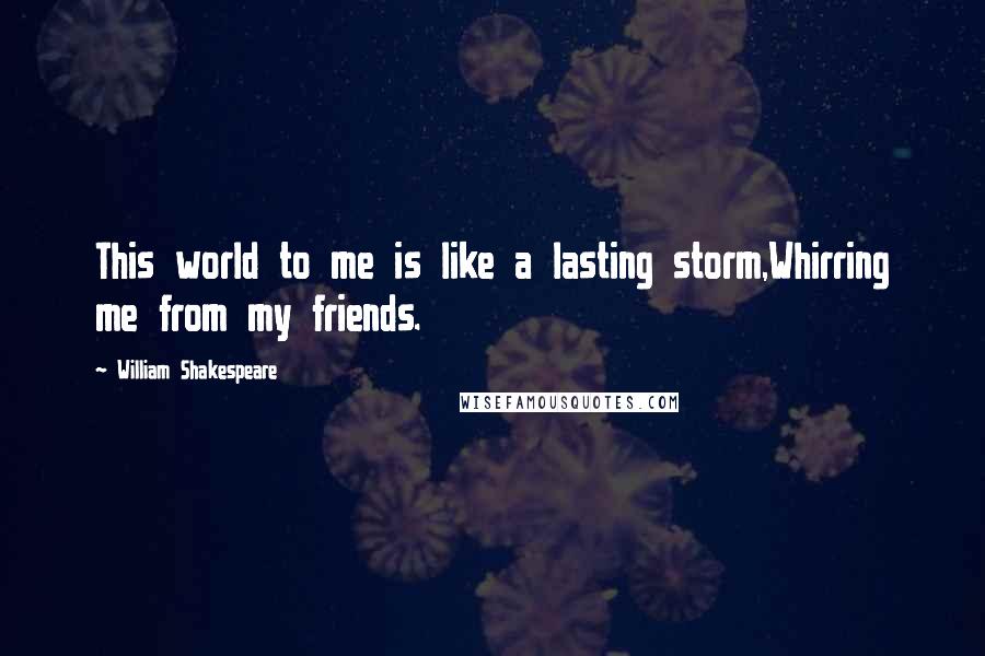 William Shakespeare Quotes: This world to me is like a lasting storm,Whirring me from my friends.