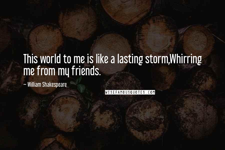 William Shakespeare Quotes: This world to me is like a lasting storm,Whirring me from my friends.