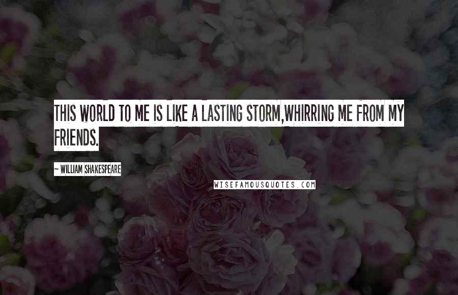 William Shakespeare Quotes: This world to me is like a lasting storm,Whirring me from my friends.