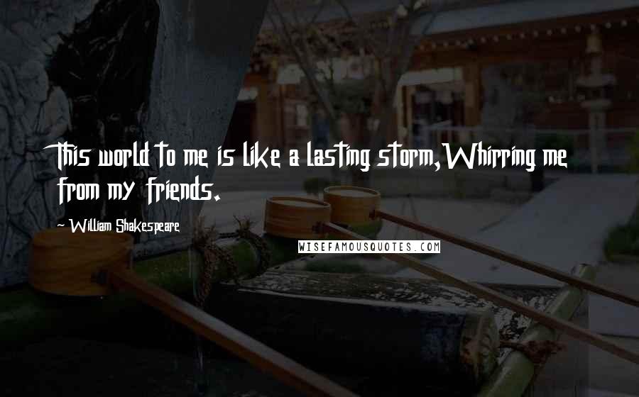 William Shakespeare Quotes: This world to me is like a lasting storm,Whirring me from my friends.