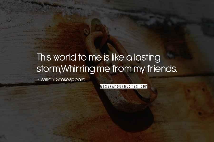 William Shakespeare Quotes: This world to me is like a lasting storm,Whirring me from my friends.