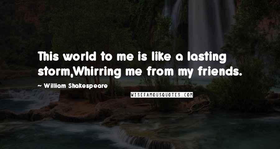 William Shakespeare Quotes: This world to me is like a lasting storm,Whirring me from my friends.