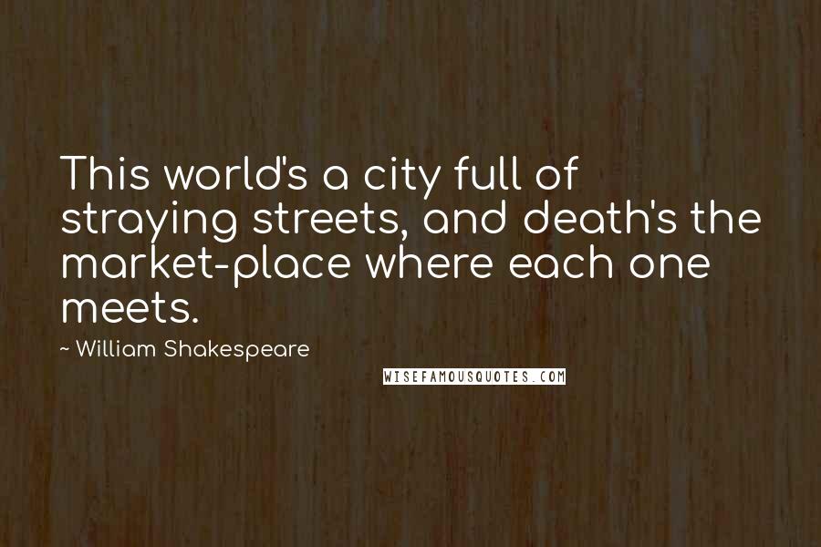 William Shakespeare Quotes: This world's a city full of straying streets, and death's the market-place where each one meets.