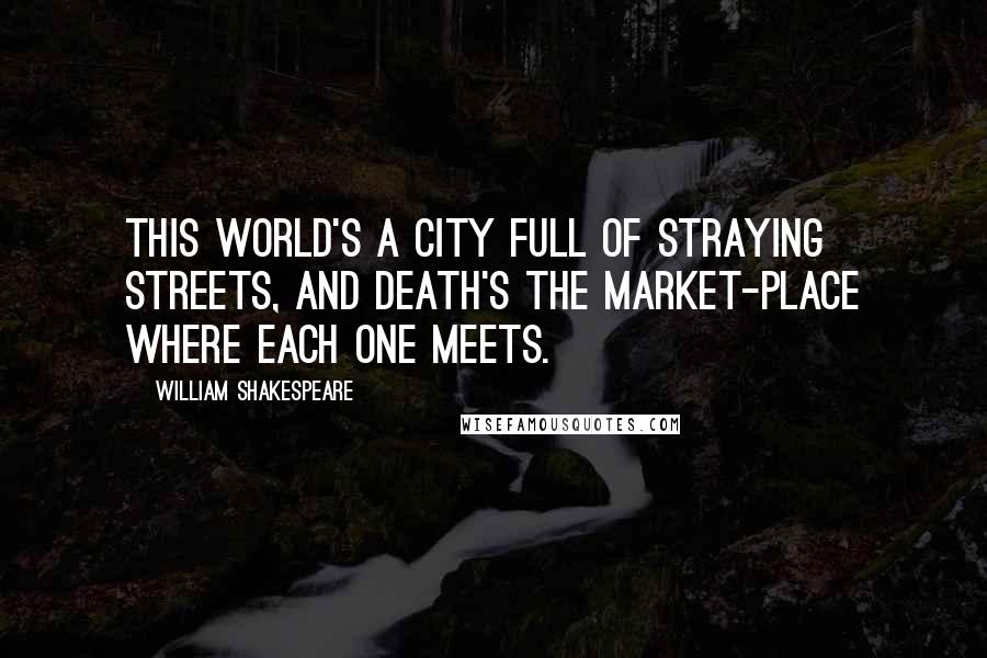 William Shakespeare Quotes: This world's a city full of straying streets, and death's the market-place where each one meets.