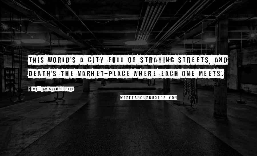 William Shakespeare Quotes: This world's a city full of straying streets, and death's the market-place where each one meets.