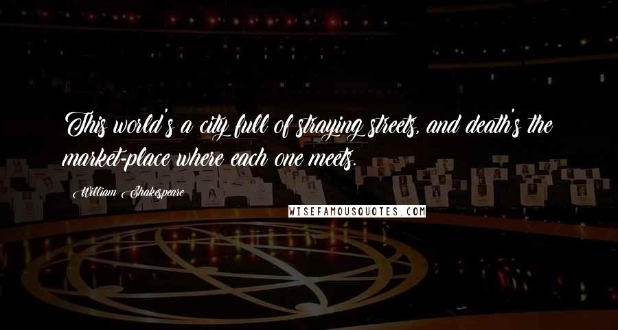 William Shakespeare Quotes: This world's a city full of straying streets, and death's the market-place where each one meets.