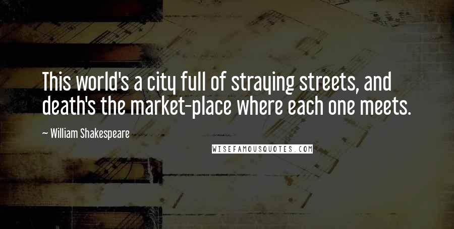 William Shakespeare Quotes: This world's a city full of straying streets, and death's the market-place where each one meets.