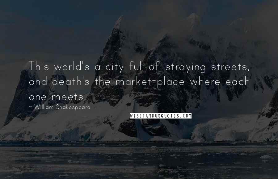 William Shakespeare Quotes: This world's a city full of straying streets, and death's the market-place where each one meets.