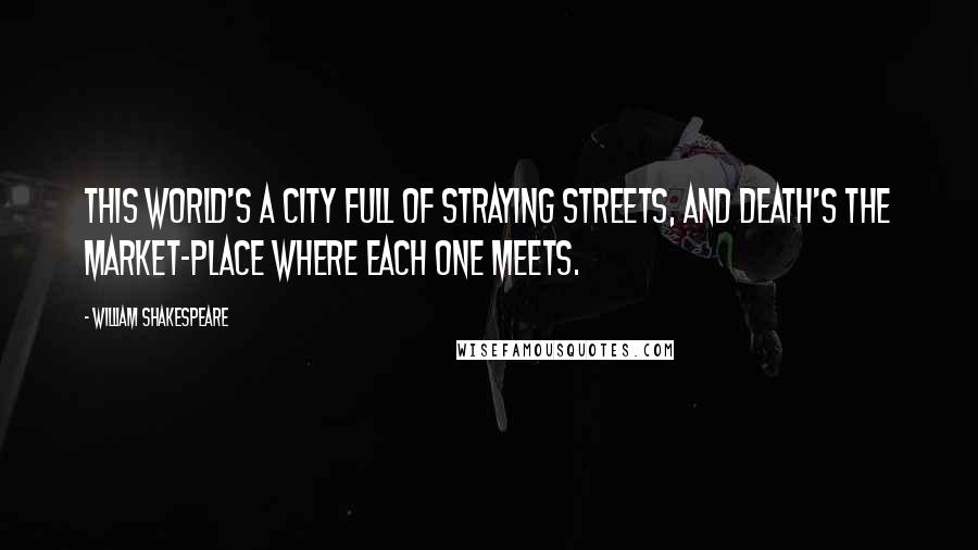 William Shakespeare Quotes: This world's a city full of straying streets, and death's the market-place where each one meets.