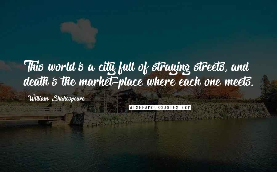 William Shakespeare Quotes: This world's a city full of straying streets, and death's the market-place where each one meets.