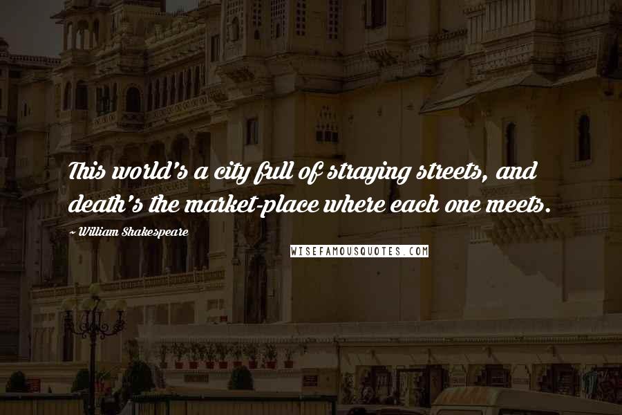 William Shakespeare Quotes: This world's a city full of straying streets, and death's the market-place where each one meets.