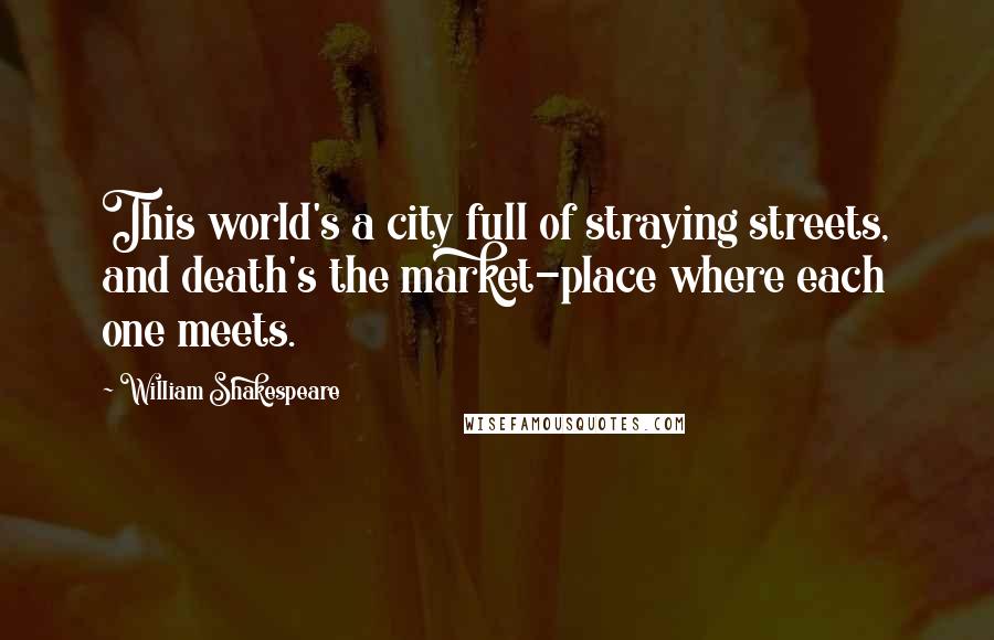 William Shakespeare Quotes: This world's a city full of straying streets, and death's the market-place where each one meets.