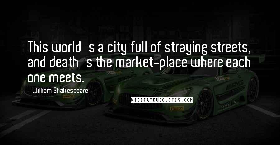 William Shakespeare Quotes: This world's a city full of straying streets, and death's the market-place where each one meets.