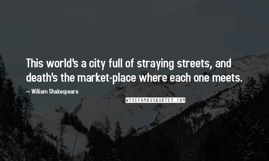 William Shakespeare Quotes: This world's a city full of straying streets, and death's the market-place where each one meets.