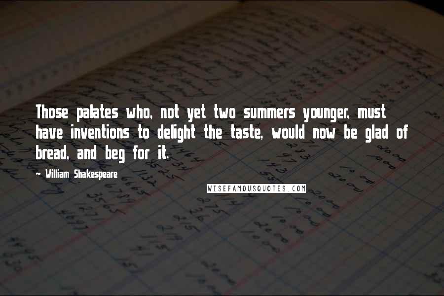 William Shakespeare Quotes: Those palates who, not yet two summers younger, must have inventions to delight the taste, would now be glad of bread, and beg for it.