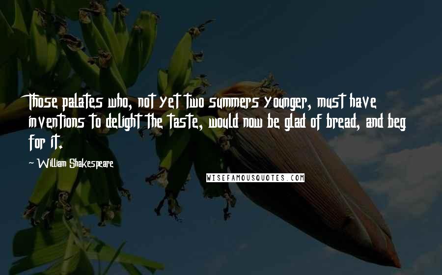William Shakespeare Quotes: Those palates who, not yet two summers younger, must have inventions to delight the taste, would now be glad of bread, and beg for it.