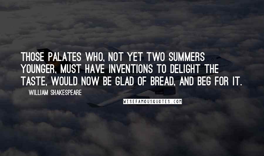 William Shakespeare Quotes: Those palates who, not yet two summers younger, must have inventions to delight the taste, would now be glad of bread, and beg for it.
