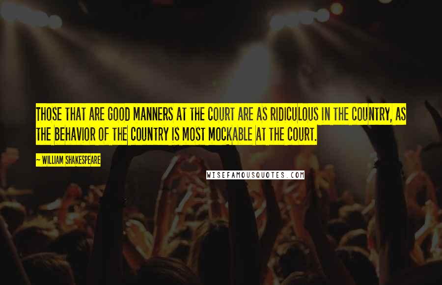 William Shakespeare Quotes: Those that are good manners at the court are as ridiculous in the country, as the behavior of the country is most mockable at the court.