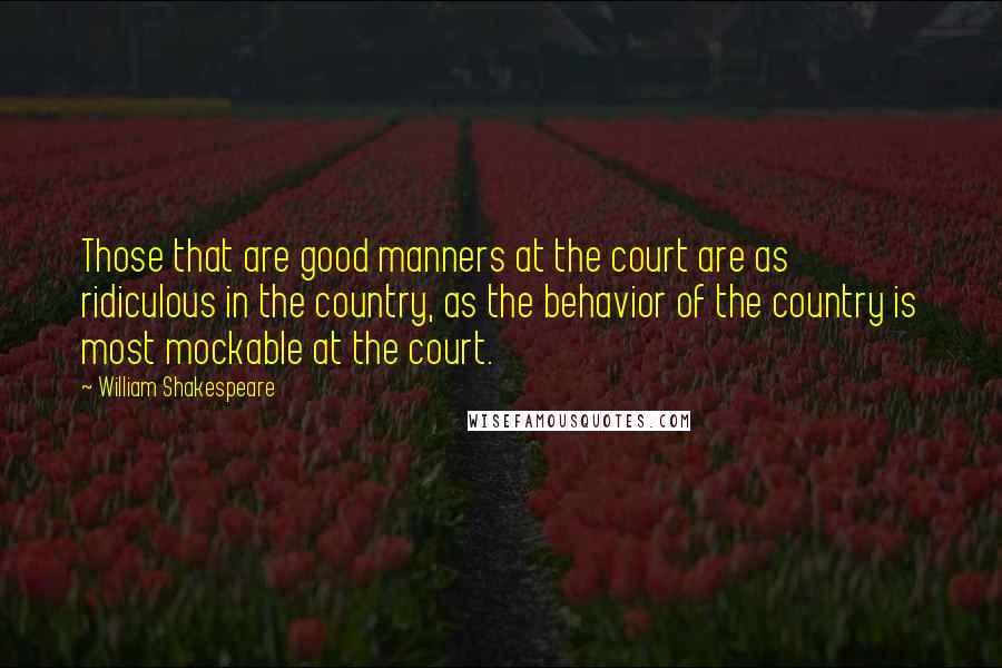 William Shakespeare Quotes: Those that are good manners at the court are as ridiculous in the country, as the behavior of the country is most mockable at the court.