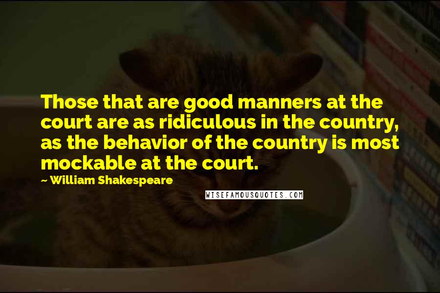 William Shakespeare Quotes: Those that are good manners at the court are as ridiculous in the country, as the behavior of the country is most mockable at the court.