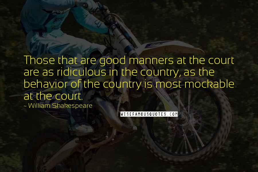 William Shakespeare Quotes: Those that are good manners at the court are as ridiculous in the country, as the behavior of the country is most mockable at the court.