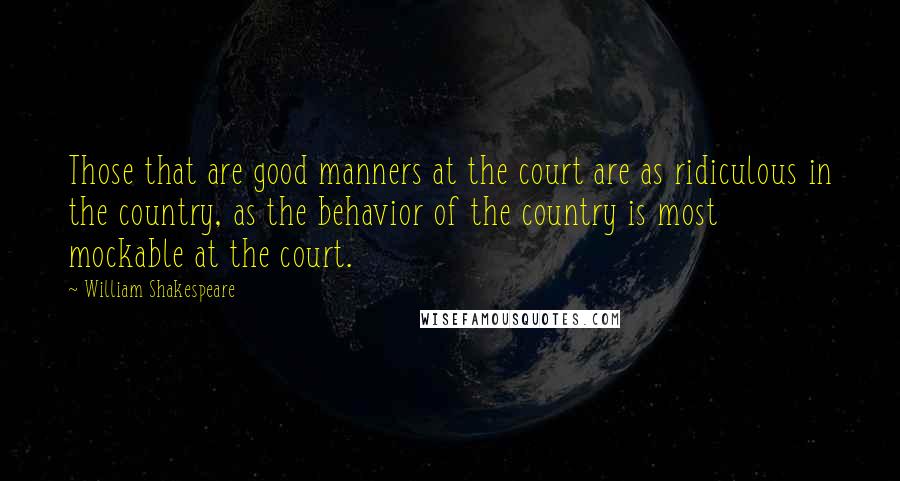 William Shakespeare Quotes: Those that are good manners at the court are as ridiculous in the country, as the behavior of the country is most mockable at the court.