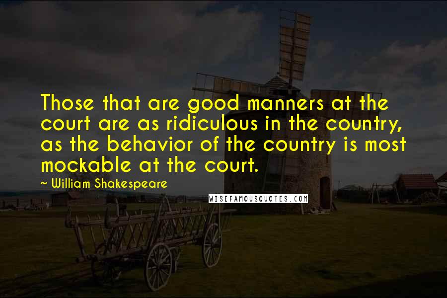 William Shakespeare Quotes: Those that are good manners at the court are as ridiculous in the country, as the behavior of the country is most mockable at the court.