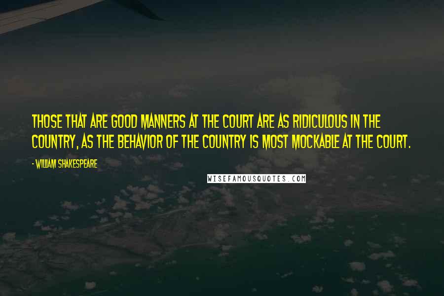 William Shakespeare Quotes: Those that are good manners at the court are as ridiculous in the country, as the behavior of the country is most mockable at the court.
