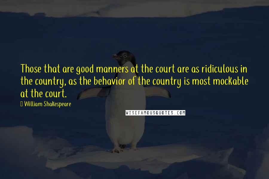 William Shakespeare Quotes: Those that are good manners at the court are as ridiculous in the country, as the behavior of the country is most mockable at the court.