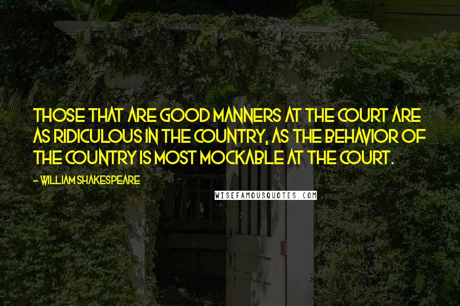 William Shakespeare Quotes: Those that are good manners at the court are as ridiculous in the country, as the behavior of the country is most mockable at the court.