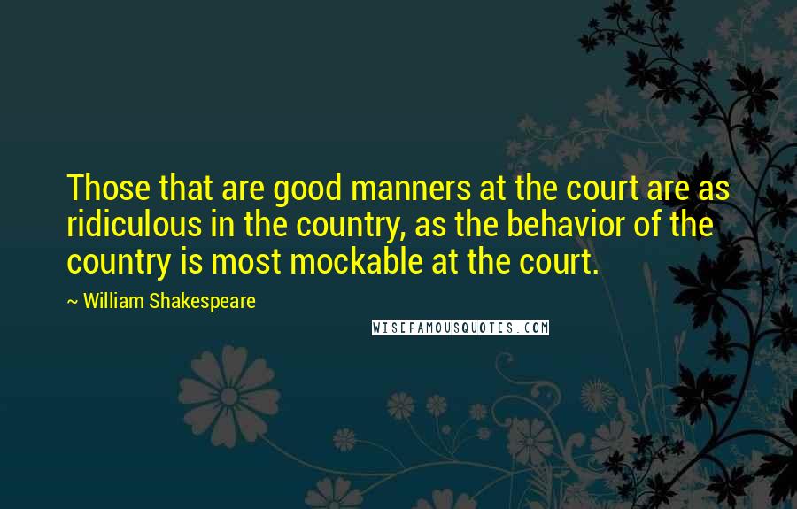 William Shakespeare Quotes: Those that are good manners at the court are as ridiculous in the country, as the behavior of the country is most mockable at the court.