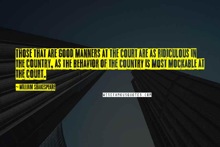 William Shakespeare Quotes: Those that are good manners at the court are as ridiculous in the country, as the behavior of the country is most mockable at the court.
